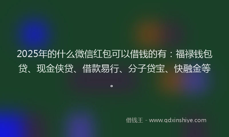 2025年的什么微信红包可以借钱的有：福禄钱包贷、现金侠贷、借款易行、分子贷宝、快融金等。