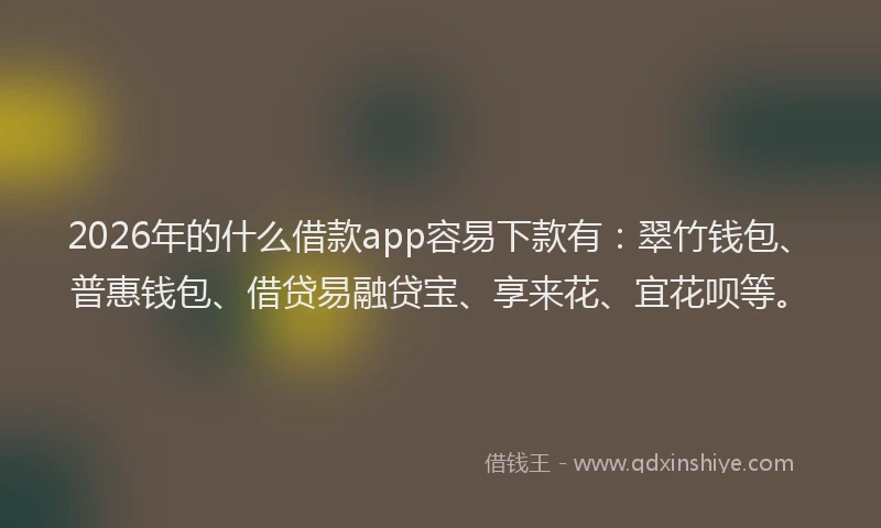 2026年的什么借款app容易下款有：翠竹钱包、普惠钱包、借贷易融贷宝、享来花、宜花呗等。