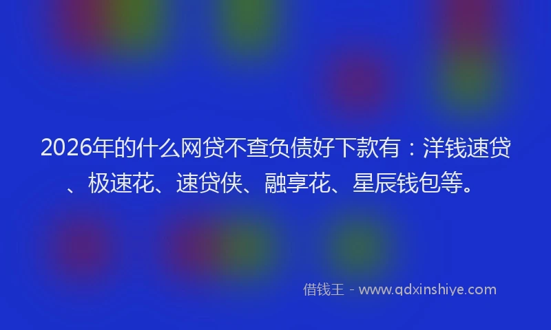 2026年的什么网贷不查负债好下款有：洋钱速贷、极速花、速贷侠、融享花、星辰钱包等。
