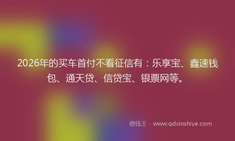 2026年的买车首付不看征信有:乐享宝、鑫速钱包、通天贷、信贷宝、银票网等。
