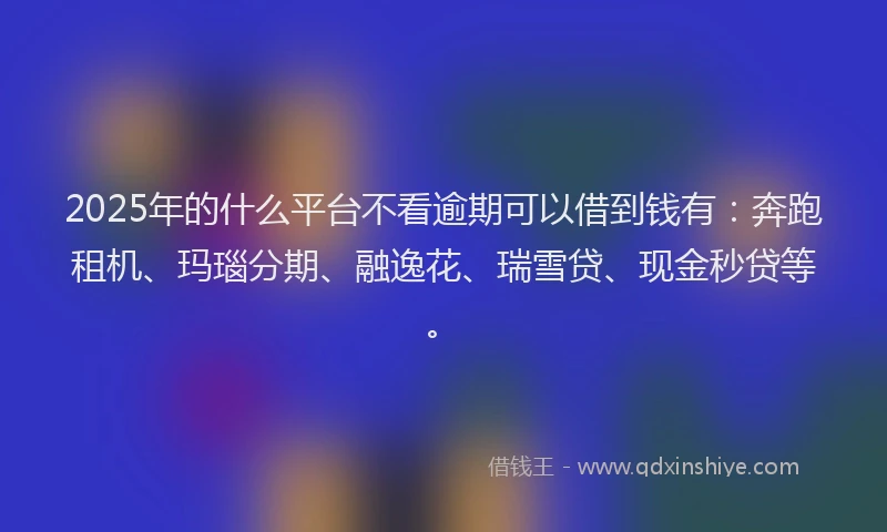 2025年的什么平台不看逾期可以借到钱有：奔跑租机、玛瑙分期、融逸花、瑞雪贷、现金秒贷等。