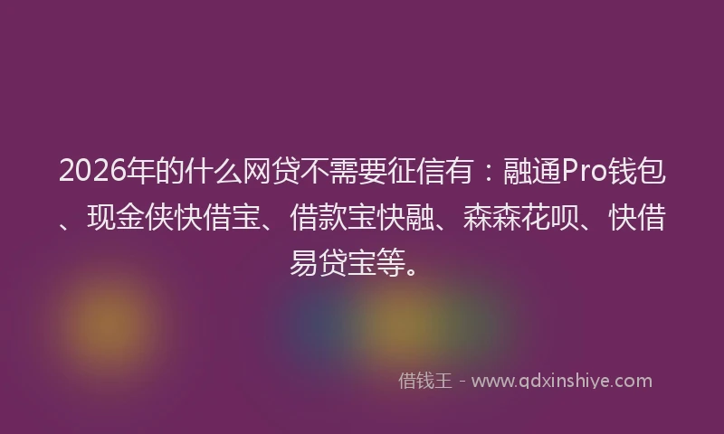 2026年的什么网贷不需要征信有:融通Pro钱包、现金侠快借宝、借款宝快融、森森花呗、快借易贷宝等。
