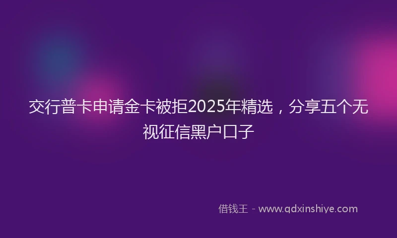 交行普卡申请金卡被拒2025年精选，分享五个无视征信黑户口子