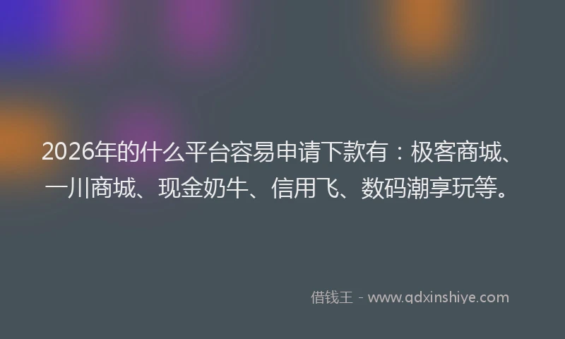 2026年的什么平台容易申请下款有：极客商城、一川商城、现金奶牛、信用飞、数码潮享玩等。