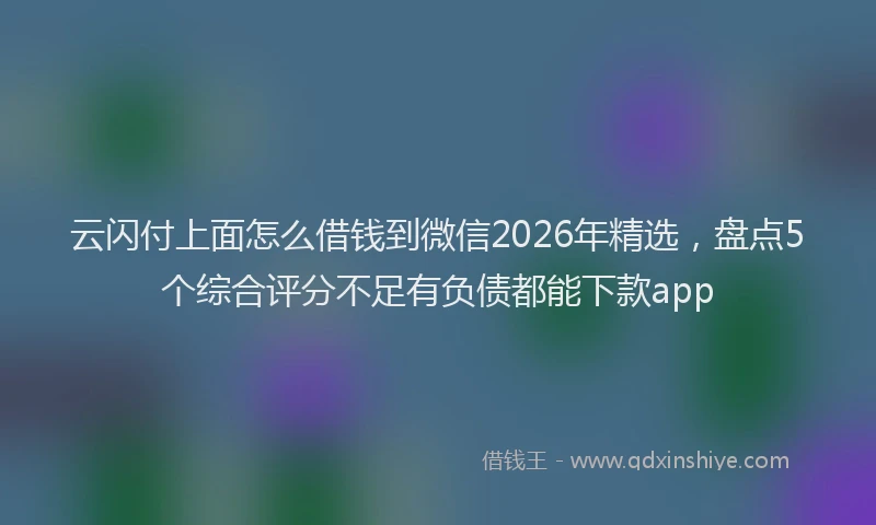 云闪付上面怎么借钱到微信2026年精选,盘点5个综合评分不足有负债都能下款app