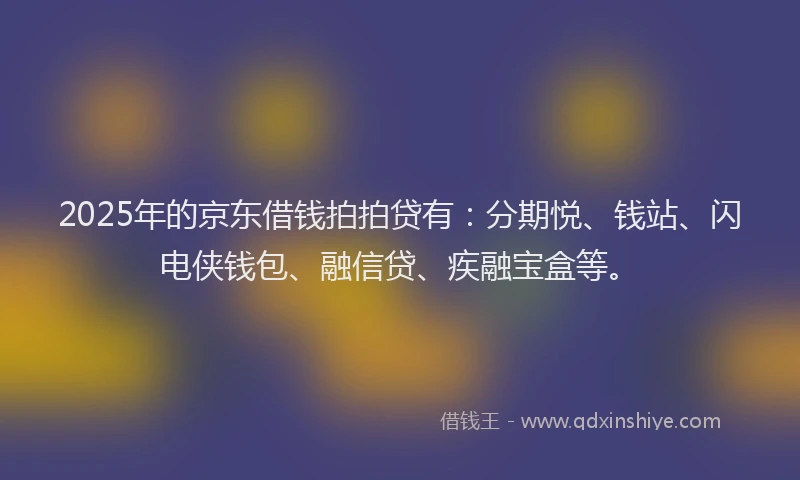 2025年的京东借钱拍拍贷有:分期悦、钱站、闪电侠钱包、融信贷、疾融宝盒等。