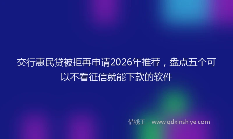 交行惠民贷被拒再申请2026年推荐,盘点五个可以不看征信就能下款的软件
