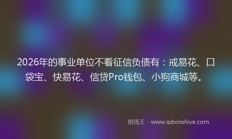2026年的事业单位不看征信负债有:戒易花、口袋宝、快易花、信贷Pro钱包、小狗商城等。