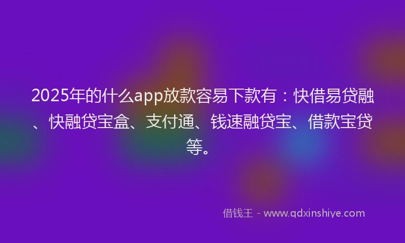 2025年的什么app放款容易下款有：快借易贷融、快融贷宝盒、支付通、钱速融贷宝、借款宝贷等。