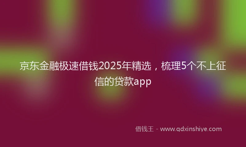 京东金融极速借钱2025年精选,梳理5个不上征信的贷款app