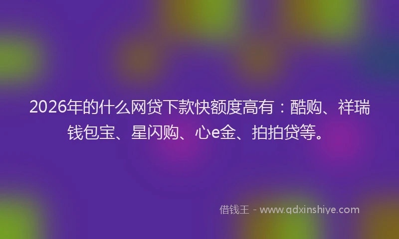 2026年的什么网贷下款快额度高有:酷购、祥瑞钱包宝、星闪购、心e金、拍拍贷等。