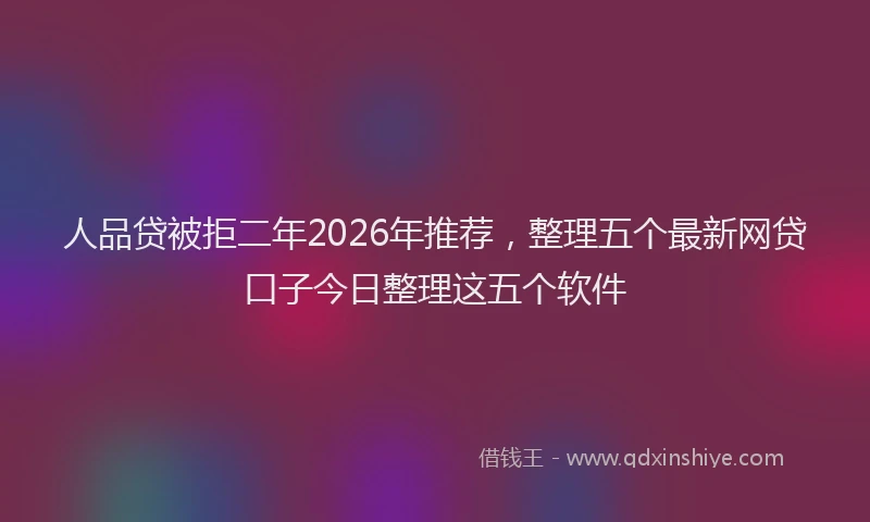 人品贷被拒二年2026年推荐，整理五个最新网贷口子今日整理这五个软件