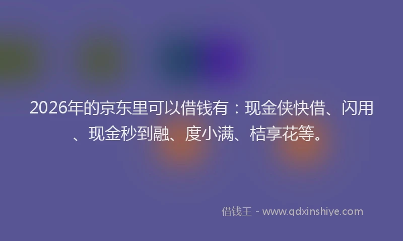 2026年的京东里可以借钱有:现金侠快借、闪用、现金秒到融、度小满、桔享花等。