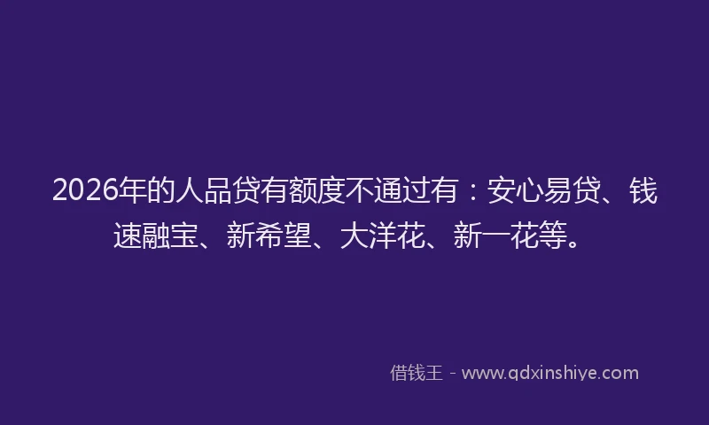 2026年的人品贷有额度不通过有：安心易贷、钱速融宝、新希望、大洋花、新一花等。