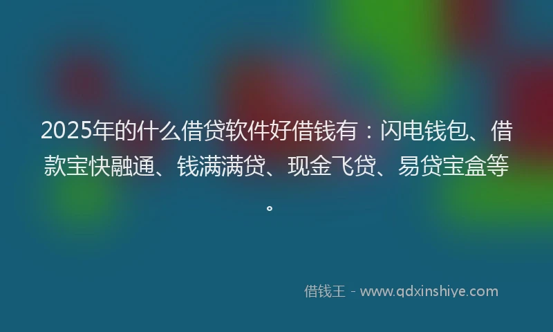 2025年的什么借贷软件好借钱有：闪电钱包、借款宝快融通、钱满满贷、现金飞贷、易贷宝盒等。