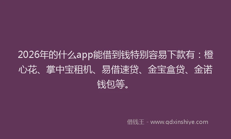 2026年的什么app能借到钱特别容易下款有：橙心花、掌中宝租机、易借速贷、金宝盒贷、金诺钱包等。