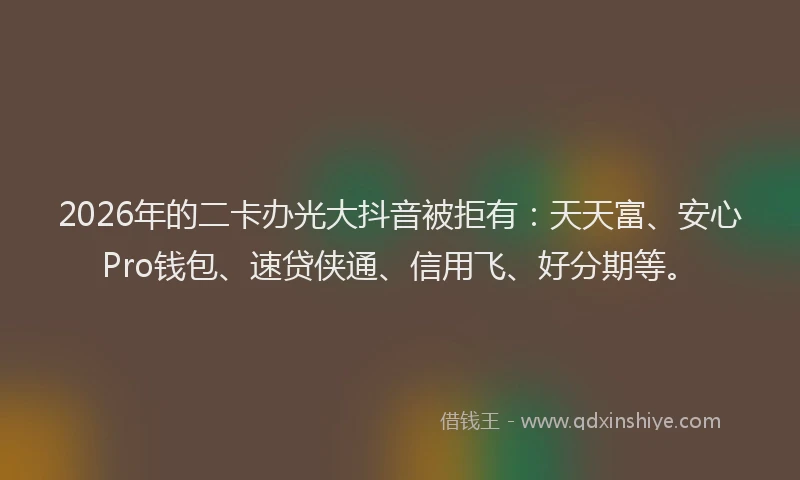 2026年的二卡办光大抖音被拒有：天天富、安心Pro钱包、速贷侠通、信用飞、好分期等。