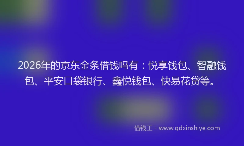2026年的京东金条借钱吗有：悦享钱包、智融钱包、平安口袋银行、鑫悦钱包、快易花贷等。