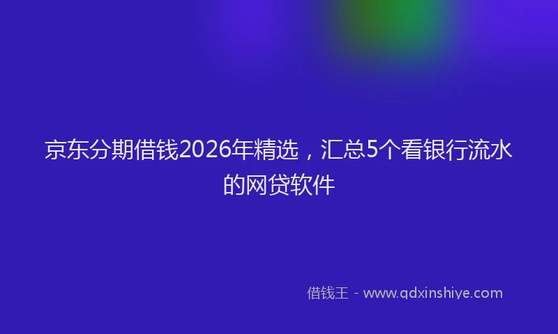 京东分期借钱2026年精选，汇总5个看银行流水的网贷软件