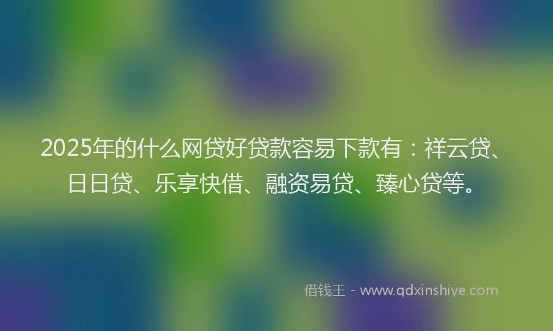 2025年的什么网贷好贷款容易下款有:祥云贷、日日贷、乐享快借、融资易贷、臻心贷等。