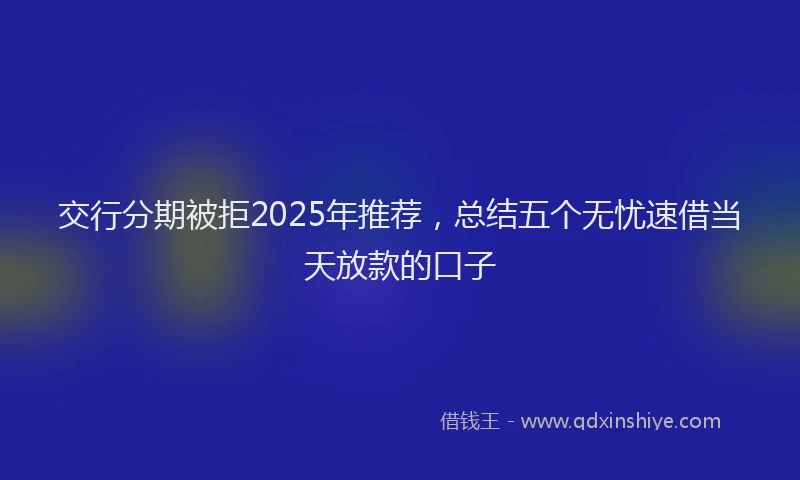 交行分期被拒2025年推荐，总结五个无忧速借当天放款的口子