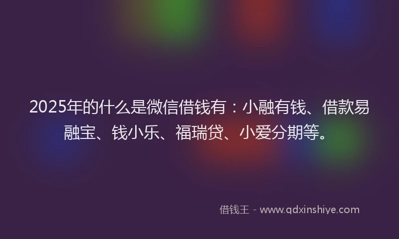 2025年的什么是微信借钱有：小融有钱、借款易融宝、钱小乐、福瑞贷、小爱分期等。