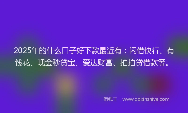 2025年的什么口子好下款最近有：闪借快行、有钱花、现金秒贷宝、爱达财富、拍拍贷借款等。