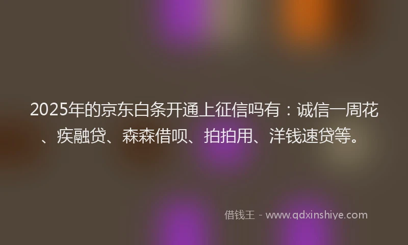 2025年的京东白条开通上征信吗有：诚信一周花、疾融贷、森森借呗、拍拍用、洋钱速贷等。