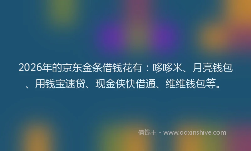 2026年的京东金条借钱花有：哆哆米、月亮钱包、用钱宝速贷、现金侠快借通、维维钱包等。
