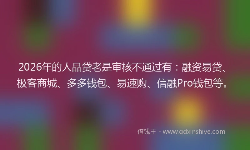 2026年的人品贷老是审核不通过有：融资易贷、极客商城、多多钱包、易速购、信融Pro钱包等。