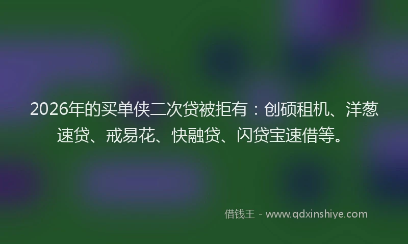 2026年的买单侠二次贷被拒有：创硕租机、洋葱速贷、戒易花、快融贷、闪贷宝速借等。