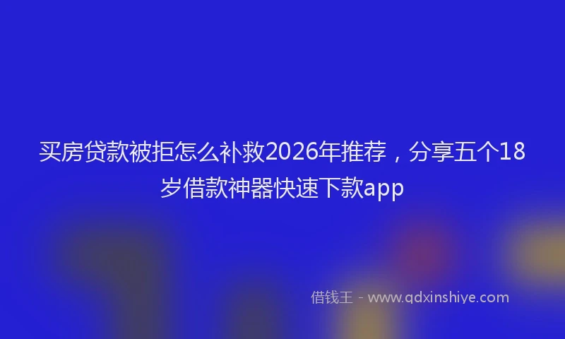 买房贷款被拒怎么补救2026年推荐，分享五个18岁借款神器快速下款app