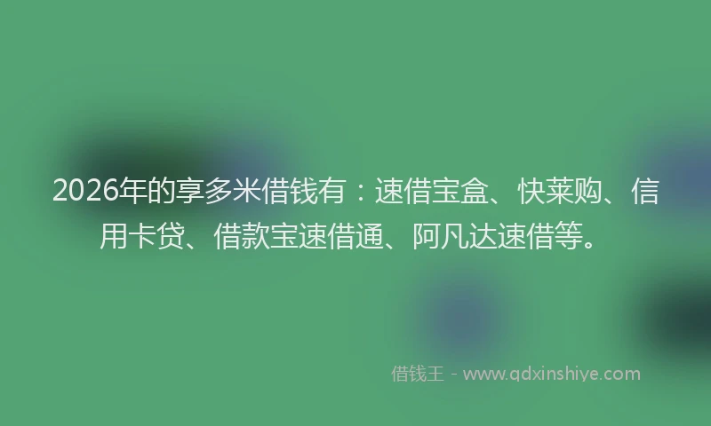 2026年的享多米借钱有：速借宝盒、快莱购、信用卡贷、借款宝速借通、阿凡达速借等。