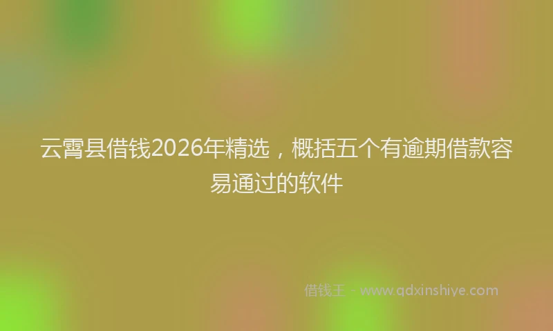 云霄县借钱2026年精选,概括五个有逾期借款容易通过的软件