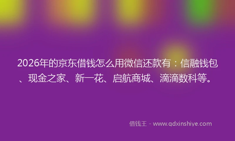 2026年的京东借钱怎么用微信还款有：信融钱包、现金之家、新一花、启航商城、滴滴数科等。