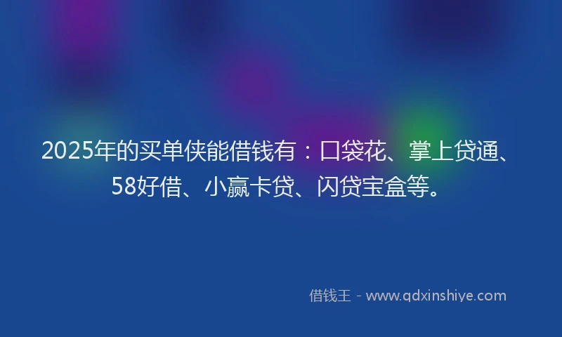 2025年的买单侠能借钱有:口袋花、掌上贷通、58好借、小赢卡贷、闪贷宝盒等。