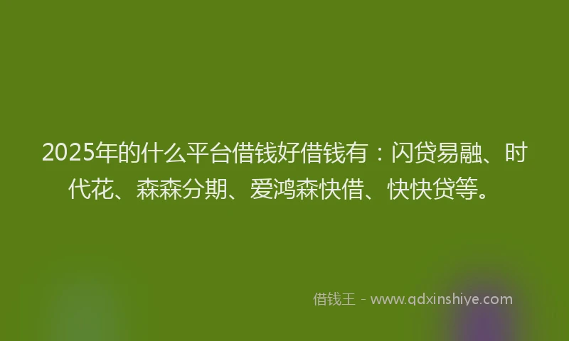 2025年的什么平台借钱好借钱有:闪贷易融、时代花、森森分期、爱鸿森快借、快快贷等。
