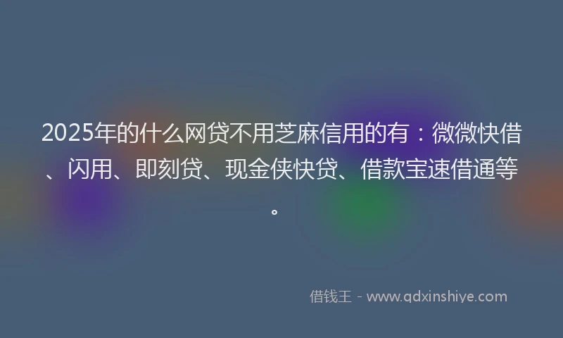 2025年的什么网贷不用芝麻信用的有:微微快借、闪用、即刻贷、现金侠快贷、借款宝速借通等。