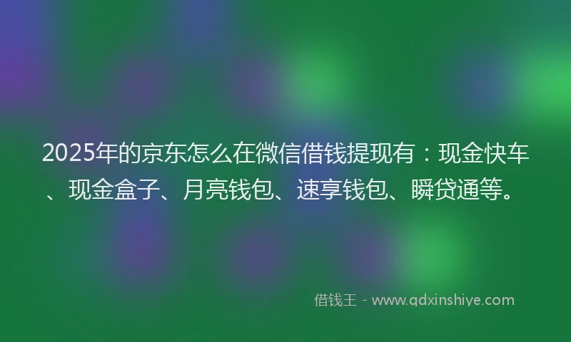2025年的京东怎么在微信借钱提现有:现金快车、现金盒子、月亮钱包、速享钱包、瞬贷通等。