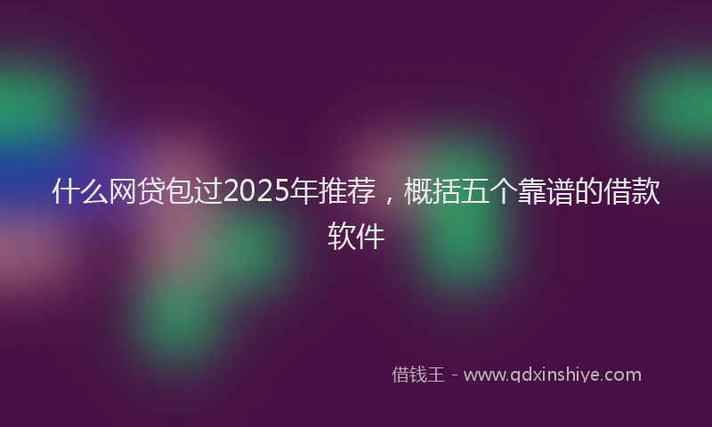 什么网贷包过2025年推荐，概括五个靠谱的借款软件