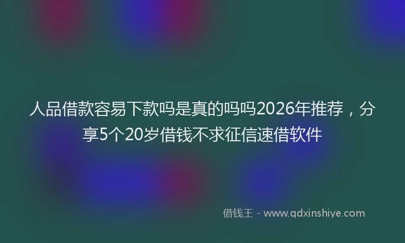 人品借款容易下款吗是真的吗吗2026年推荐，分享5个20岁借钱不求征信速借软件