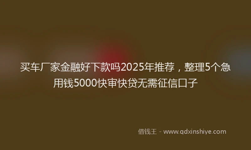 买车厂家金融好下款吗2025年推荐，整理5个急用钱5000快审快贷无需征信口子