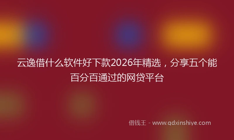 云逸借什么软件好下款2026年精选，分享五个能百分百通过的网贷平台