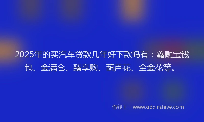 2025年的买汽车贷款几年好下款吗有:鑫融宝钱包、金满仓、臻享购、葫芦花、全金花等。