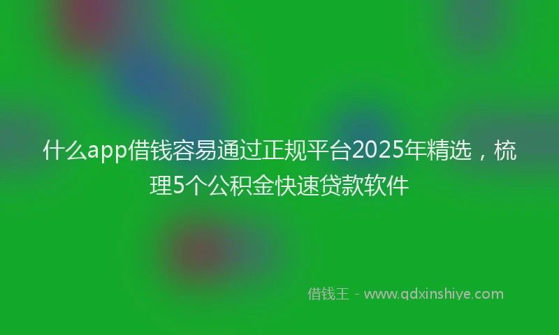 什么app借钱容易通过正规平台2025年精选，梳理5个公积金快速贷款软件