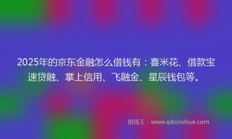 2025年的京东金融怎么借钱有:喜米花、借款宝速贷融、掌上信用、飞融金、星辰钱包等。