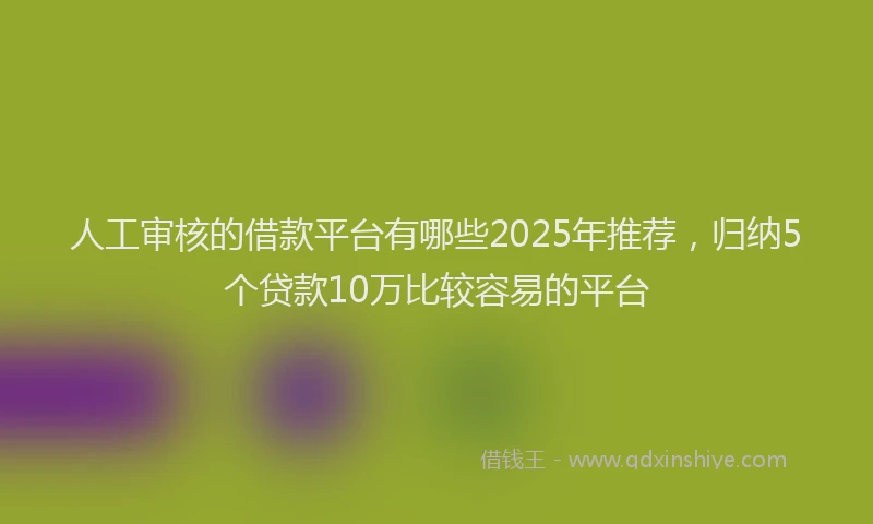 人工审核的借款平台有哪些2025年推荐,归纳5个贷款10万比较容易的平台