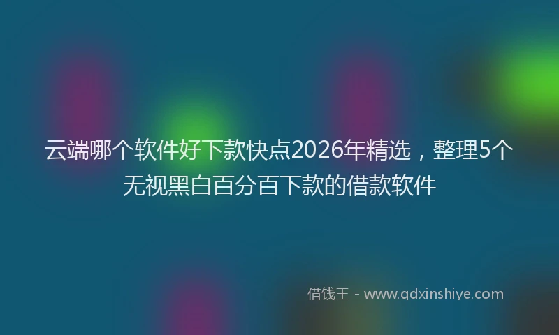 云端哪个软件好下款快点2026年精选，整理5个无视黑白百分百下款的借款软件