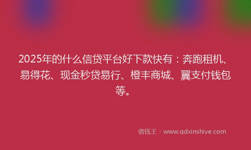 2025年的什么信贷平台好下款快有：奔跑租机、易得花、现金秒贷易行、橙丰商城、翼支付钱包等。