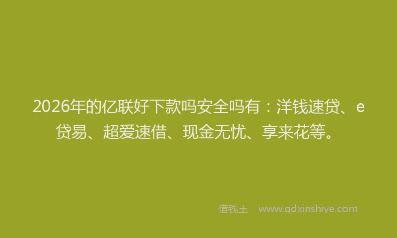 2026年的亿联好下款吗安全吗有:洋钱速贷、e贷易、超爱速借、现金无忧、享来花等。